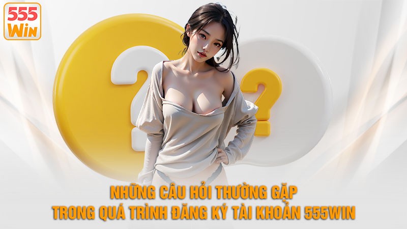 Những Câu Hỏi Thường Gặp Trong Quá Trình Đăng Ký Tài Khoản 555win Những Câu Hỏi Thường Gặp Trong Quá Trình Đăng Ký Tài Khoản 555win